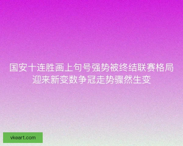 国安十连胜画上句号强势被终结联赛格局迎来新变数争冠走势骤然生变