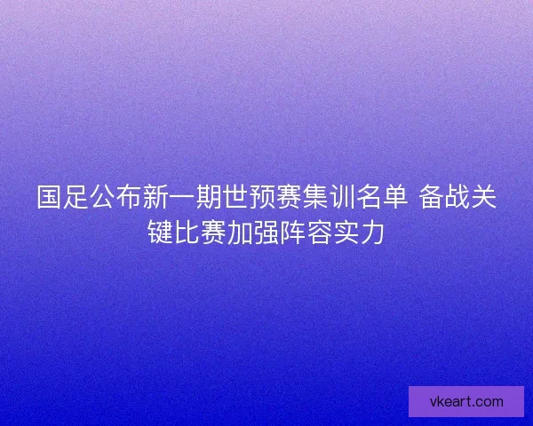 国足公布新一期世预赛集训名单 备战关键比赛加强阵容实力