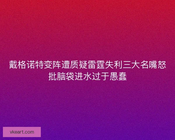 戴格诺特变阵遭质疑雷霆失利三大名嘴怒批脑袋进水过于愚蠢