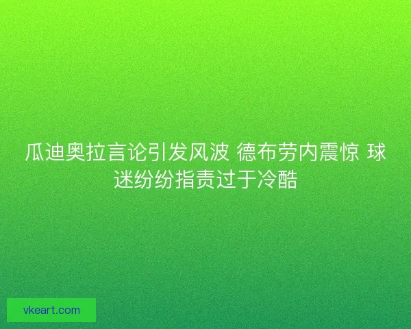 瓜迪奥拉言论引发风波 德布劳内震惊 球迷纷纷指责过于冷酷