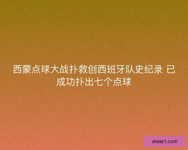 西蒙点球大战扑救创西班牙队史纪录 已成功扑出七个点球