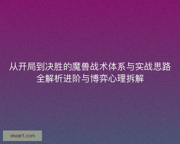 从开局到决胜的魔兽战术体系与实战思路全解析进阶与博弈心理拆解