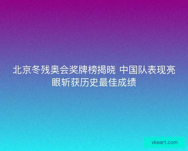 北京冬残奥会奖牌榜揭晓 中国队表现亮眼斩获历史最佳成绩
