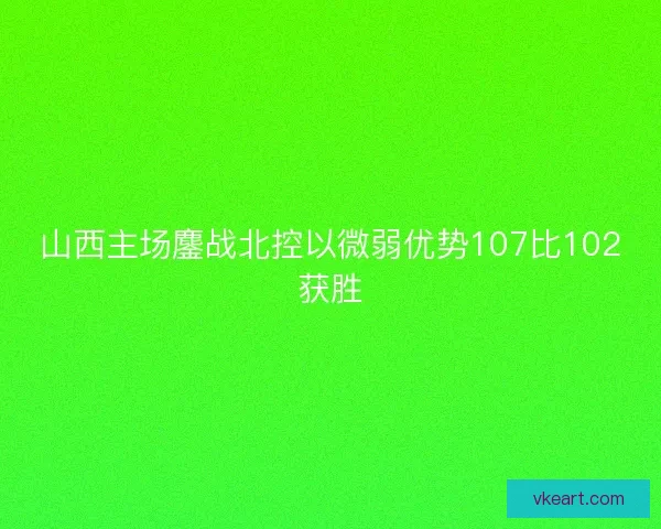 山西主场鏖战北控以微弱优势107比102获胜