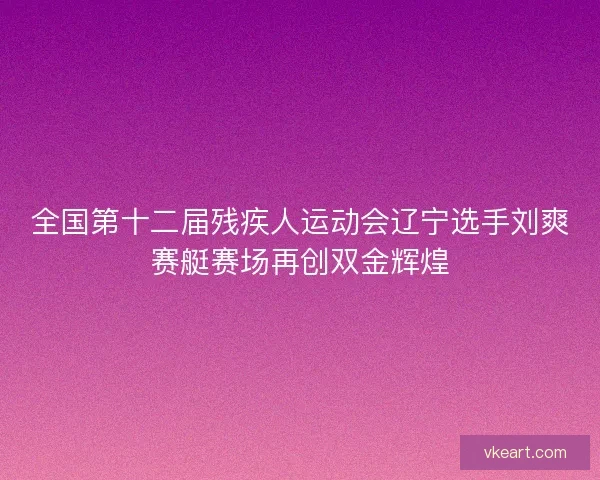 全国第十二届残疾人运动会辽宁选手刘爽赛艇赛场再创双金辉煌