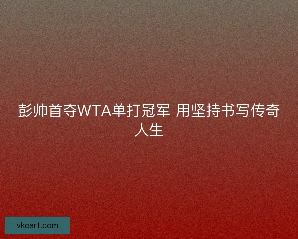 彭帅首夺WTA单打冠军 用坚持书写传奇人生