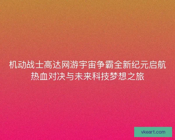 机动战士高达网游宇宙争霸全新纪元启航热血对决与未来科技梦想之旅