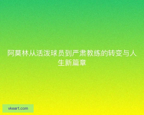 阿莫林从活泼球员到严肃教练的转变与人生新篇章