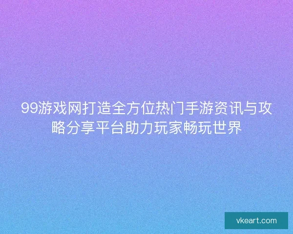 99游戏网打造全方位热门手游资讯与攻略分享平台助力玩家畅玩世界