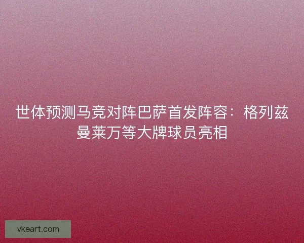 世体预测马竞对阵巴萨首发阵容：格列兹曼莱万等大牌球员亮相