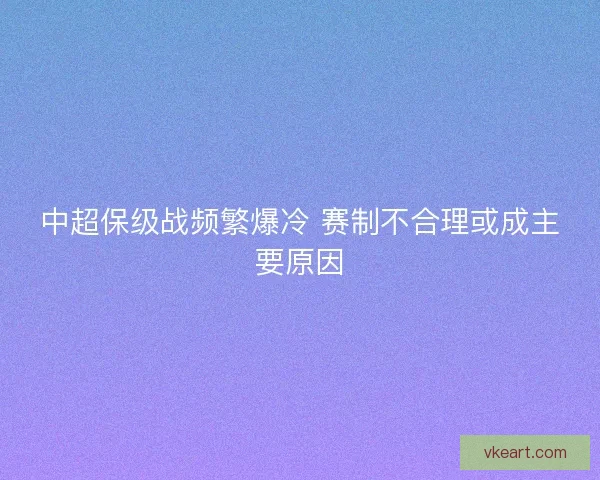 中超保级战频繁爆冷 赛制不合理或成主要原因