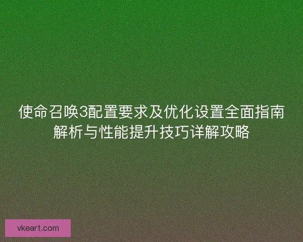 使命召唤3配置要求及优化设置全面指南解析与性能提升技巧详解攻略