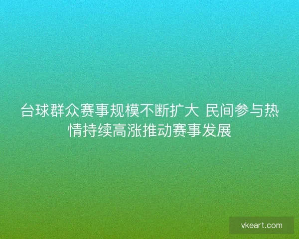 台球群众赛事规模不断扩大 民间参与热情持续高涨推动赛事发展