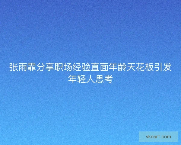 张雨霏分享职场经验直面年龄天花板引发年轻人思考