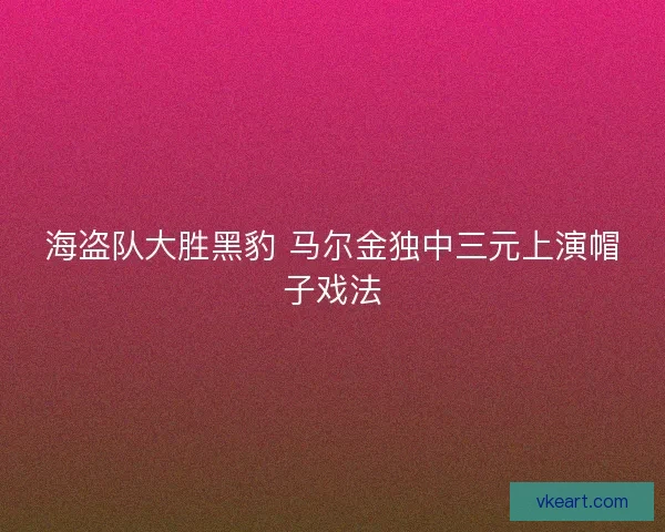海盗队大胜黑豹 马尔金独中三元上演帽子戏法