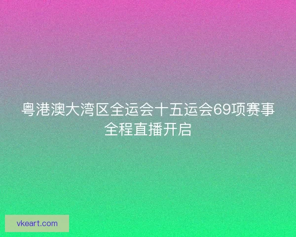粤港澳大湾区全运会十五运会69项赛事全程直播开启