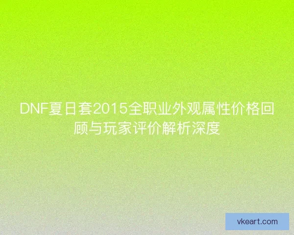 DNF夏日套2015全职业外观属性价格回顾与玩家评价解析深度