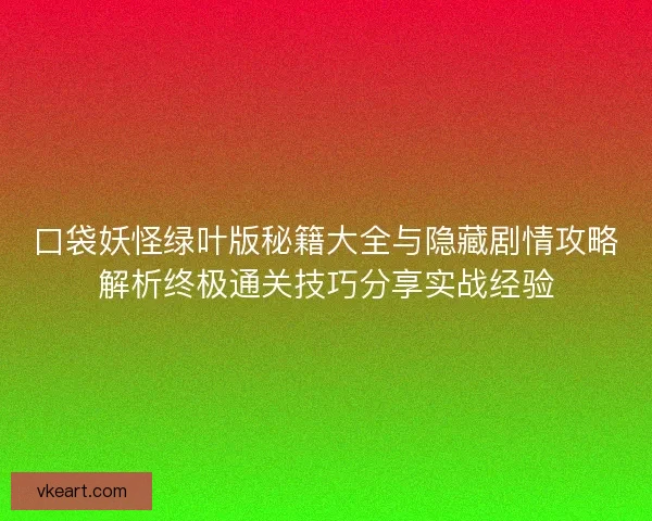口袋妖怪绿叶版秘籍大全与隐藏剧情攻略解析终极通关技巧分享实战经验