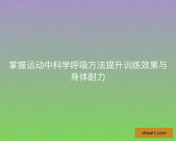 掌握运动中科学呼吸方法提升训练效果与身体耐力