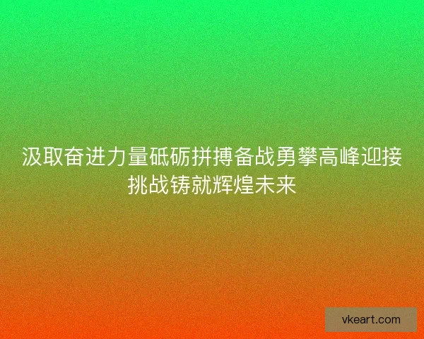 汲取奋进力量砥砺拼搏备战勇攀高峰迎接挑战铸就辉煌未来