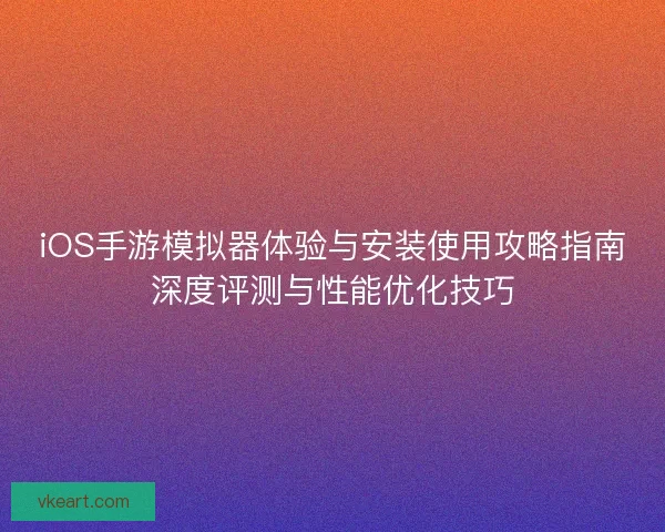 iOS手游模拟器体验与安装使用攻略指南深度评测与性能优化技巧