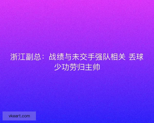 浙江副总：战绩与未交手强队相关 丢球少功劳归主帅