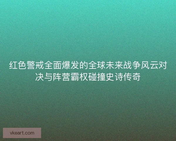 红色警戒全面爆发的全球未来战争风云对决与阵营霸权碰撞史诗传奇