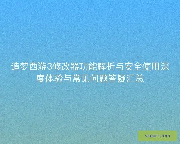 造梦西游3修改器功能解析与安全使用深度体验与常见问题答疑汇总