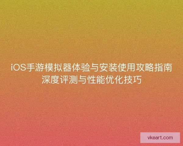 iOS手游模拟器体验与安装使用攻略指南深度评测与性能优化技巧