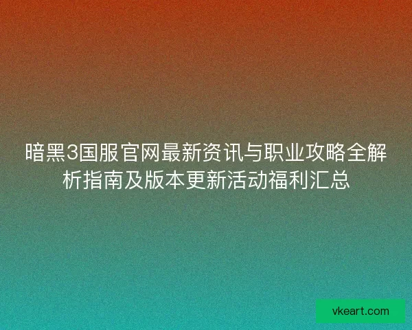 暗黑3国服官网最新资讯与职业攻略全解析指南及版本更新活动福利汇总