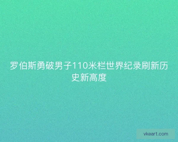 罗伯斯勇破男子110米栏世界纪录刷新历史新高度
