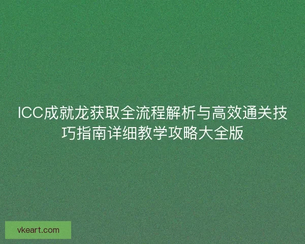 ICC成就龙获取全流程解析与高效通关技巧指南详细教学攻略大全版