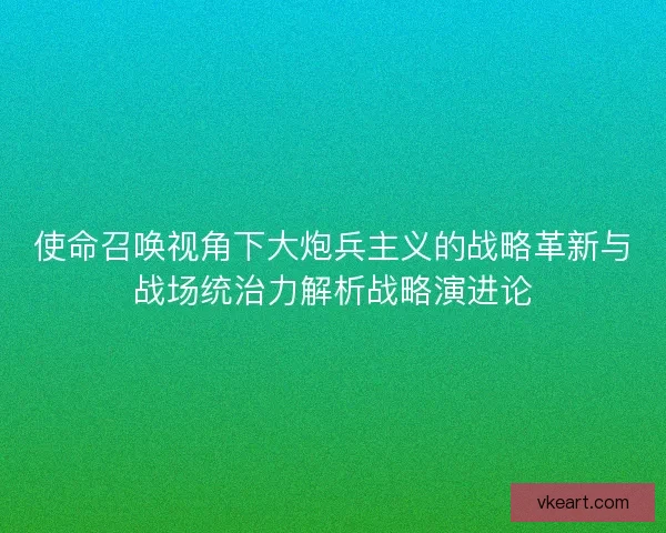 使命召唤视角下大炮兵主义的战略革新与战场统治力解析战略演进论