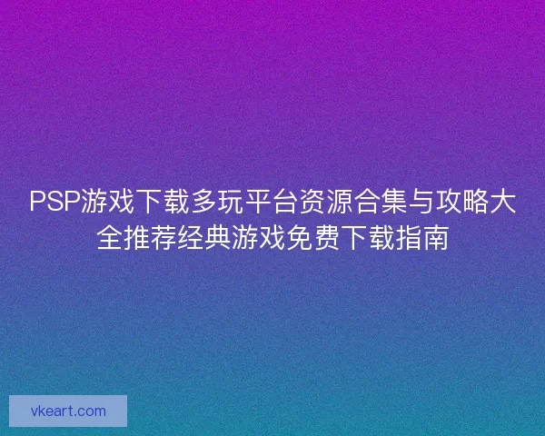 PSP游戏下载多玩平台资源合集与攻略大全推荐经典游戏免费下载指南