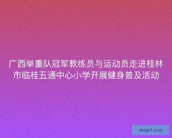 广西举重队冠军教练员与运动员走进桂林市临桂五通中心小学开展健身普及活动