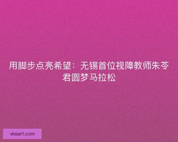 用脚步点亮希望：无锡首位视障教师朱苓君圆梦马拉松