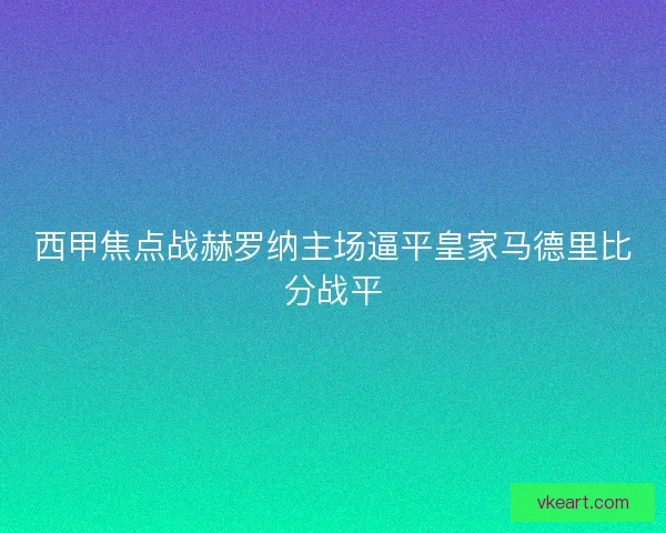 西甲焦点战赫罗纳主场逼平皇家马德里比分战平