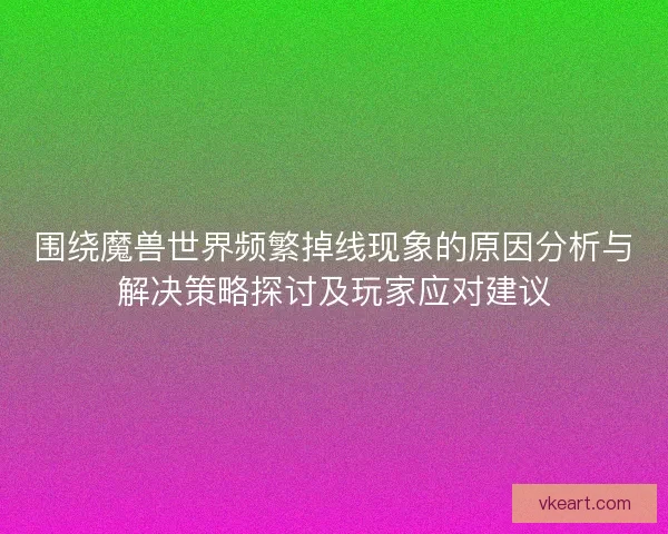 围绕魔兽世界频繁掉线现象的原因分析与解决策略探讨及玩家应对建议