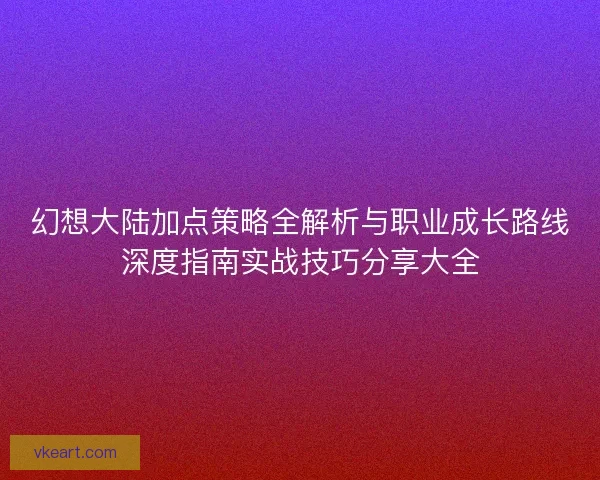 幻想大陆加点策略全解析与职业成长路线深度指南实战技巧分享大全